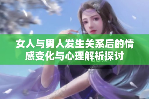 女人与男人发生关系后的情感变化与心理解析探讨