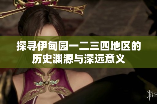 探寻伊甸园一二三四地区的历史渊源与深远意义