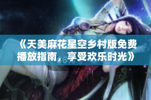 《天美麻花星空乡村版免费播放指南，享受欢乐时光》