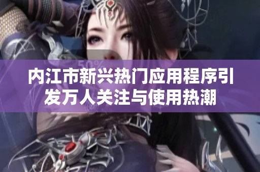 内江市新兴热门应用程序引发万人关注与使用热潮