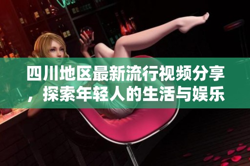 四川地区最新流行视频分享，探索年轻人的生活与娱乐方式