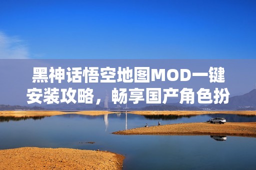 黑神话悟空地图MOD一键安装攻略，畅享国产角色扮演游戏乐趣