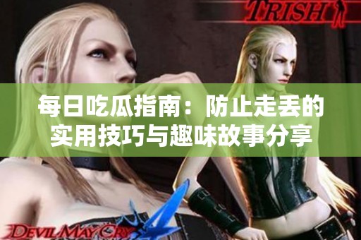 每日吃瓜指南：防止走丢的实用技巧与趣味故事分享