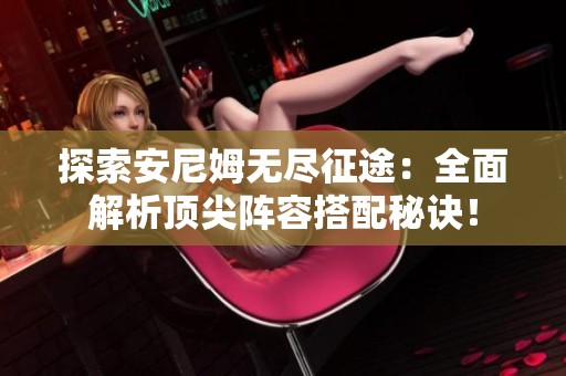 探索安尼姆无尽征途：全面解析顶尖阵容搭配秘诀！