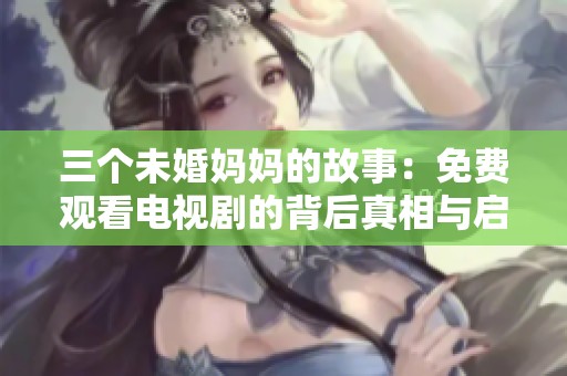 三个未婚妈妈的故事：免费观看电视剧的背后真相与启示