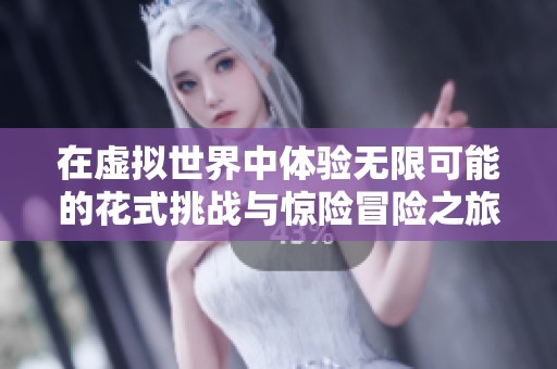 在虚拟世界中体验无限可能的花式挑战与惊险冒险之旅