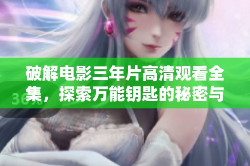 破解电影三年片高清观看全集，探索万能钥匙的秘密与谜团