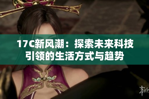 17C新风潮：探索未来科技引领的生活方式与趋势