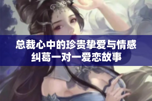 总裁心中的珍贵挚爱与情感纠葛一对一爱恋故事