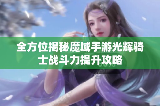 全方位揭秘魔域手游光辉骑士战斗力提升攻略
