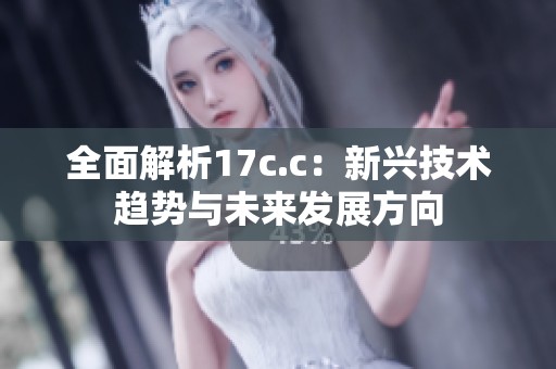 全面解析17c.c：新兴技术趋势与未来发展方向