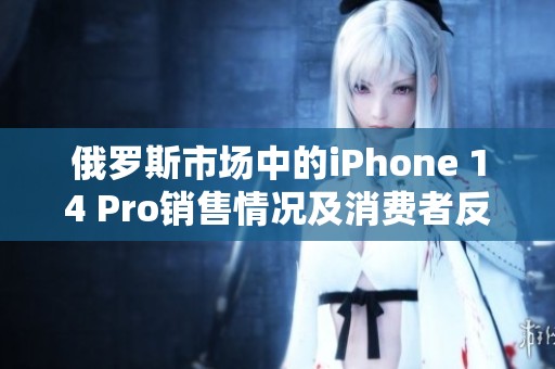 俄罗斯市场中的iPhone 14 Pro销售情况及消费者反应分析