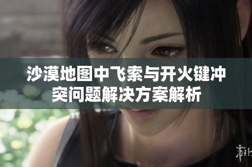 沙漠地图中飞索与开火键冲突问题解决方案解析