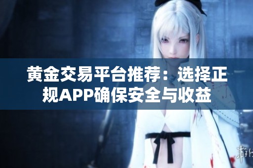 黄金交易平台推荐：选择正规APP确保安全与收益