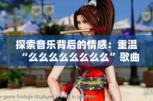 探索音乐背后的情感：重温“么么么么么么么么”歌曲魅力
