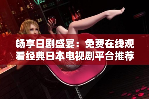 畅享日剧盛宴：免费在线观看经典日本电视剧平台推荐