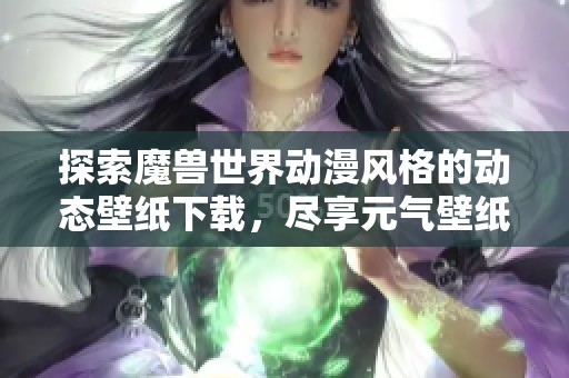 探索魔兽世界动漫风格的动态壁纸下载，尽享元气壁纸魅力