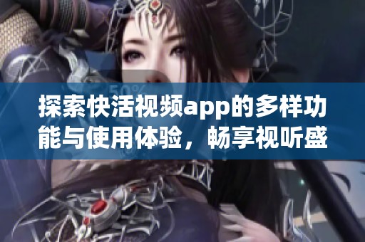 探索快活视频app的多样功能与使用体验，畅享视听盛宴