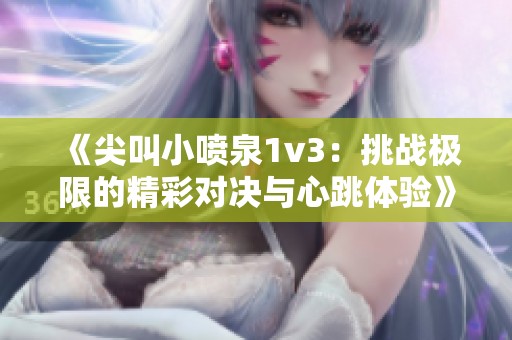 《尖叫小喷泉1v3：挑战极限的精彩对决与心跳体验》