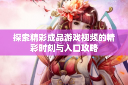 探索精彩成品游戏视频的精彩时刻与入口攻略