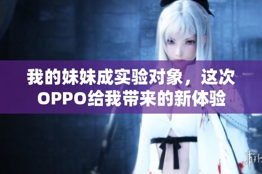 我的妹妹成实验对象，这次OPPO给我带来的新体验