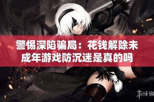 警惕深陷骗局：花钱解除未成年游戏防沉迷是真的吗