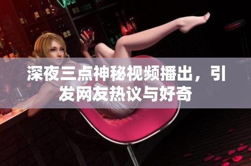 深夜三点神秘视频播出，引发网友热议与好奇