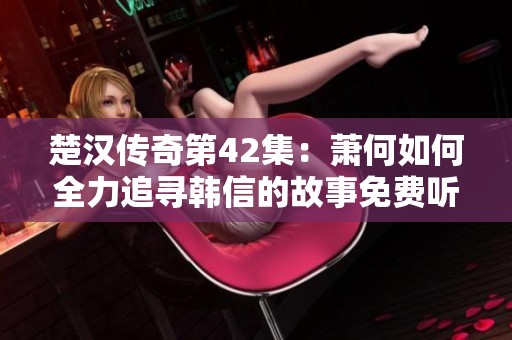 楚汉传奇第42集：萧何如何全力追寻韩信的故事免费听听