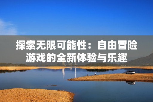 探索无限可能性：自由冒险游戏的全新体验与乐趣