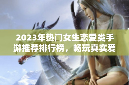 2023年热门女生恋爱类手游推荐排行榜，畅玩真实爱情体验