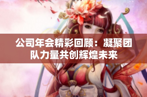 公司年会精彩回顾：凝聚团队力量共创辉煌未来