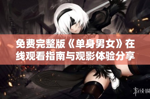 免费完整版《单身男女》在线观看指南与观影体验分享