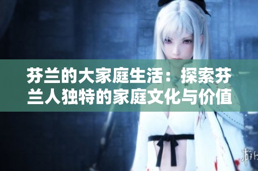 芬兰的大家庭生活：探索芬兰人独特的家庭文化与价值观