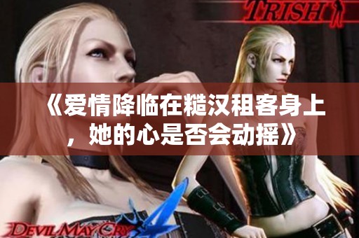 《爱情降临在糙汉租客身上，她的心是否会动摇》