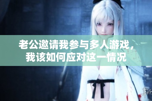 老公邀请我参与多人游戏，我该如何应对这一情况