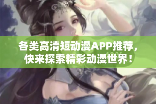 各类高清短动漫APP推荐，快来探索精彩动漫世界！