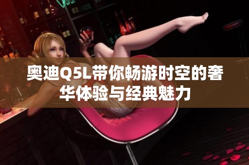 奥迪Q5L带你畅游时空的奢华体验与经典魅力