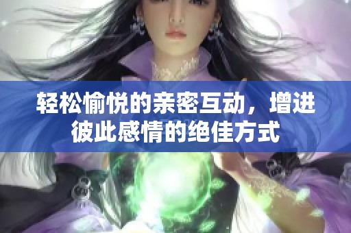 轻松愉悦的亲密互动，增进彼此感情的绝佳方式