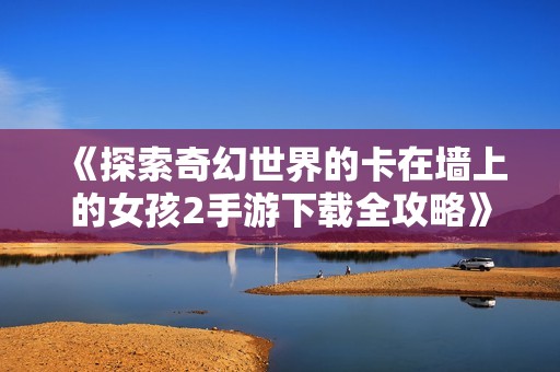 《探索奇幻世界的卡在墙上的女孩2手游下载全攻略》