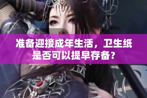 准备迎接成年生活，卫生纸是否可以提早存备？