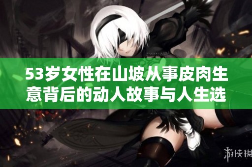 53岁女性在山坡从事皮肉生意背后的动人故事与人生选择
