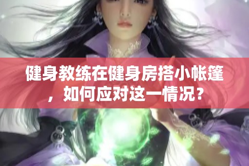 健身教练在健身房搭小帐篷，如何应对这一情况？