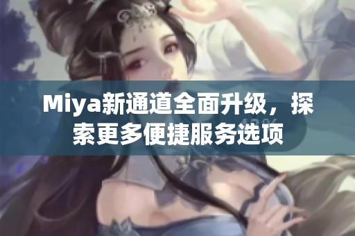 Miya新通道全面升级，探索更多便捷服务选项