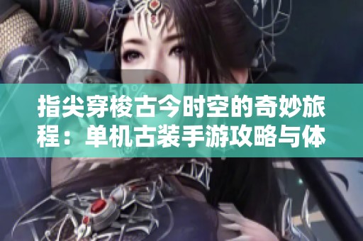 指尖穿梭古今时空的奇妙旅程：单机古装手游攻略与体验分享
