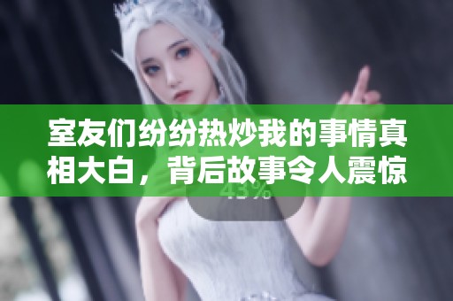 室友们纷纷热炒我的事情真相大白，背后故事令人震惊