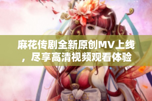 麻花传剧全新原创MV上线，尽享高清视频观看体验