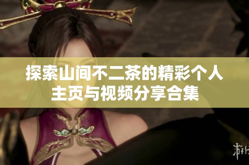 探索山间不二茶的精彩个人主页与视频分享合集