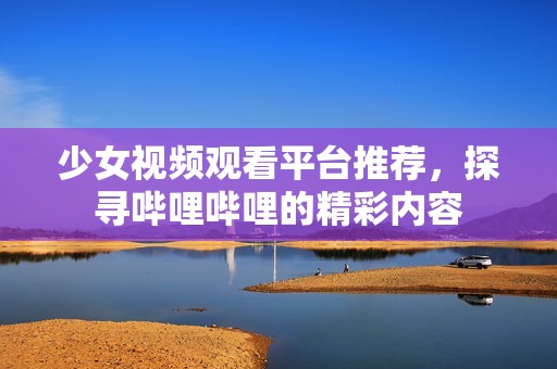 少女视频观看平台推荐，探寻哔哩哔哩的精彩内容