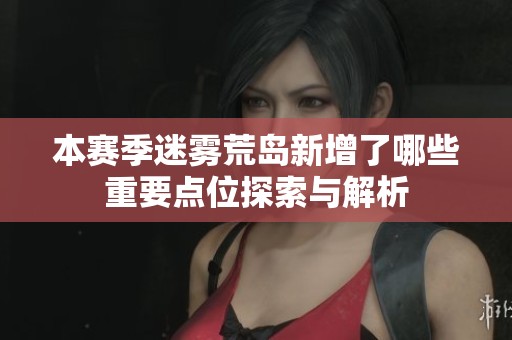 本赛季迷雾荒岛新增了哪些重要点位探索与解析