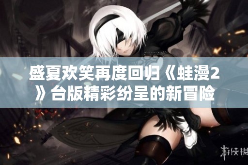 盛夏欢笑再度回归《蛙漫2》台版精彩纷呈的新冒险